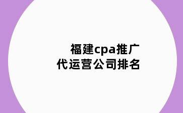 福建cpa推广代运营公司排名