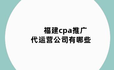 福建cpa推广代运营公司有哪些