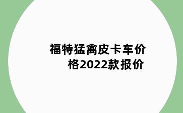 福特猛禽皮卡车价格2022款报价