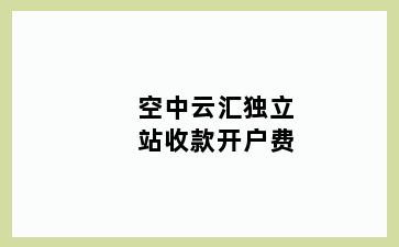 空中云汇独立站收款开户费
