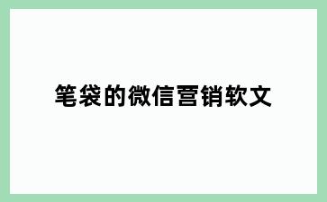 笔袋的微信营销软文