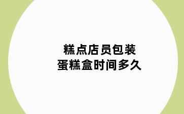 糕点店员包装蛋糕盒时间多久