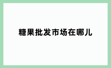 糖果批发市场在哪儿