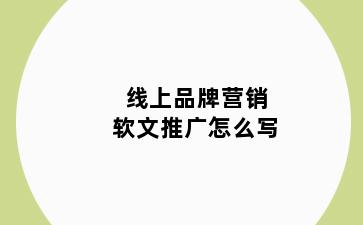 线上品牌营销软文推广怎么写