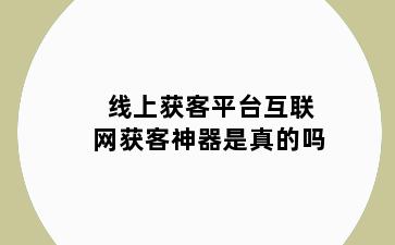 线上获客平台互联网获客神器是真的吗