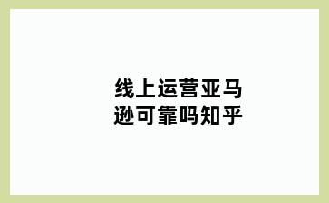 线上运营亚马逊可靠吗知乎