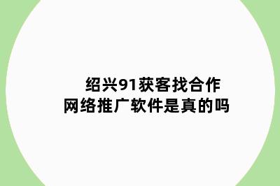 绍兴91获客找合作网络推广软件是真的吗