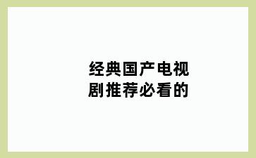 经典国产电视剧推荐必看的