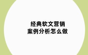 经典软文营销案例分析怎么做