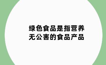 绿色食品是指营养无公害的食品产品