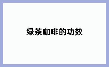 绿茶咖啡的功效