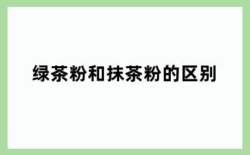 绿茶粉和抹茶粉的区别