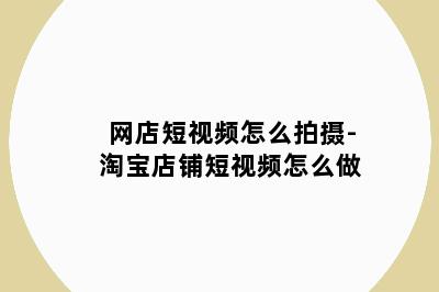 网店短视频怎么拍摄-淘宝店铺短视频怎么做