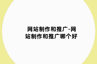 网站制作和推广-网站制作和推广哪个好