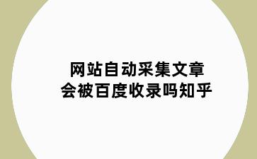 网站自动采集文章会被百度收录吗知乎