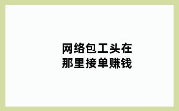 网络包工头在那里接单赚钱