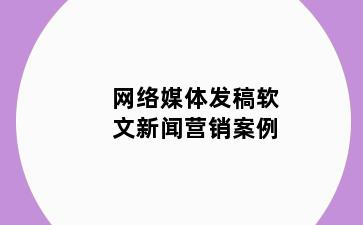 网络媒体发稿软文新闻营销案例