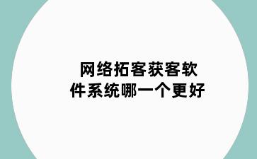 网络拓客获客软件系统哪一个更好