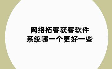 网络拓客获客软件系统哪一个更好一些