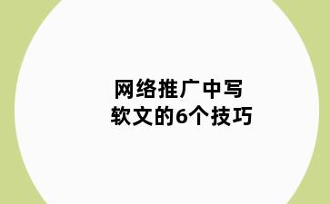 网络推广中写软文的6个技巧