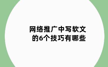 网络推广中写软文的6个技巧有哪些