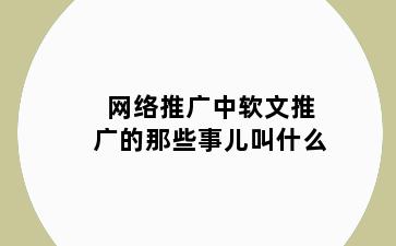 网络推广中软文推广的那些事儿叫什么