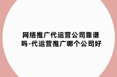 网络推广代运营公司靠谱吗-代运营推广哪个公司好