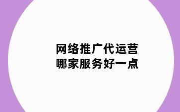 网络推广代运营哪家服务好一点