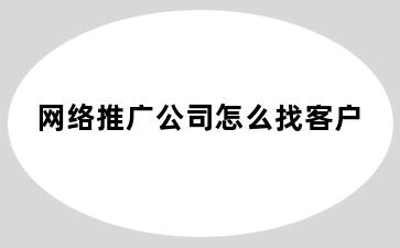 网络推广公司怎么找客户