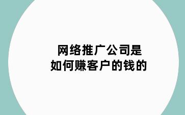 网络推广公司是如何赚客户的钱的