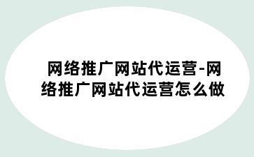 网络推广网站代运营-网络推广网站代运营怎么做