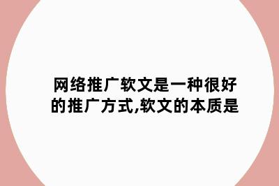网络推广软文是一种很好的推广方式,软文的本质是
