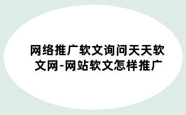网络推广软文询问天天软文网-网站软文怎样推广