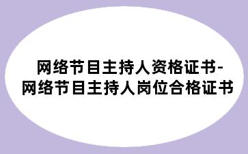 网络节目主持人资格证书-网络节目主持人岗位合格证书