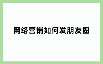 网络营销如何发朋友圈