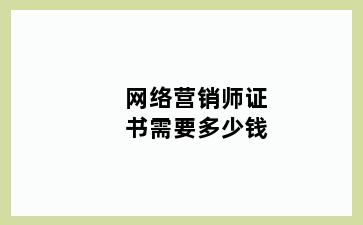 网络营销师证书需要多少钱