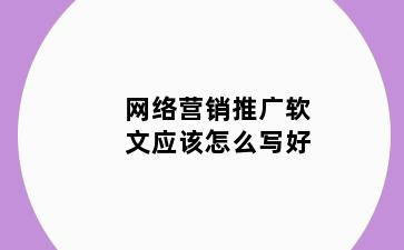 网络营销推广软文应该怎么写好
