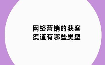 网络营销的获客渠道有哪些类型
