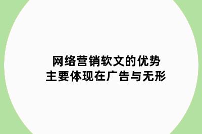 网络营销软文的优势主要体现在广告与无形
