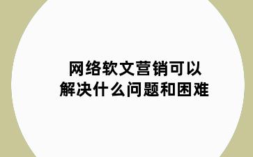 网络软文营销可以解决什么问题和困难