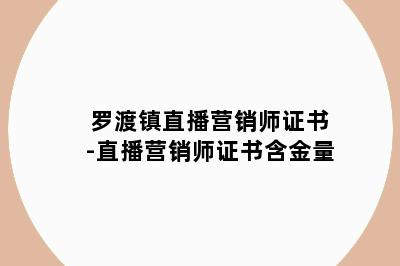 罗渡镇直播营销师证书-直播营销师证书含金量