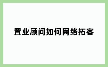 置业顾问如何网络拓客