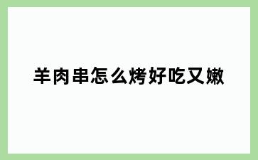 羊肉串怎么烤好吃又嫩