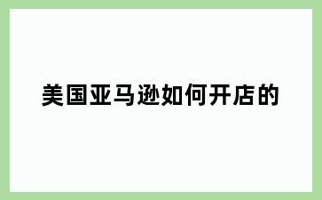 美国亚马逊如何开店的
