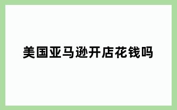 美国亚马逊开店花钱吗