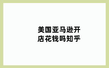 美国亚马逊开店花钱吗知乎