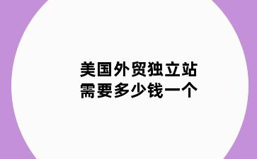 美国外贸独立站需要多少钱一个