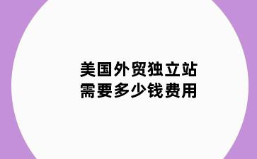 美国外贸独立站需要多少钱费用
