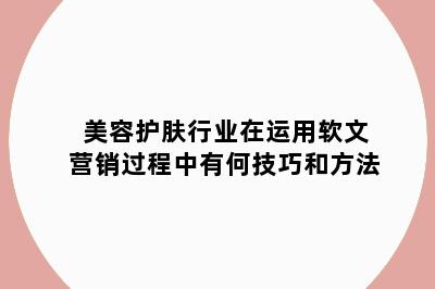 美容护肤行业在运用软文营销过程中有何技巧和方法