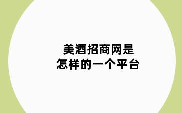 美酒招商网是怎样的一个平台